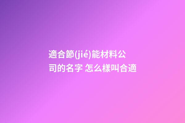 適合節(jié)能材料公司的名字 怎么樣叫合適-第1張-公司起名-玄機派